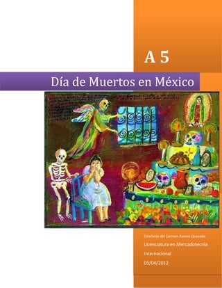 A5
Día de Muertos en México




               Estefania del Carmen Ramos Quezada

               Licenciatura en Mercadotecnia
               Internacional
               05/04/2012
 
