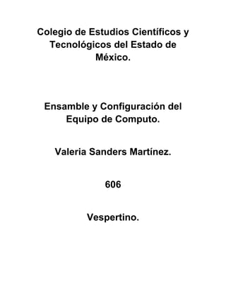 Colegio de Estudios Científicos y
  Tecnológicos del Estado de
            México.




 Ensamble y Configuración del
     Equipo de Computo.


   Valeria Sanders Martínez.


              606


          Vespertino.
 
