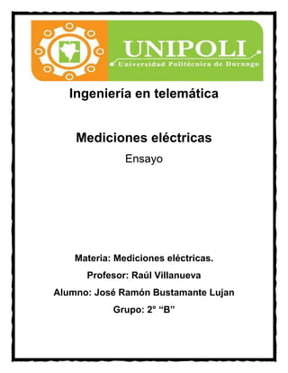 Ingeniería en telemática


    Mediciones eléctricas
               Ensayo




    Materia: Mediciones eléctricas.
      Profesor: Raúl Villanueva
Alumno: José Ramón Bustamante Lujan
            Grupo: 2° “B”
 