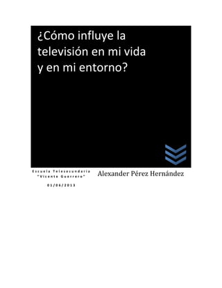 E s c u e l a T e l e s e c u n d a r i a
“ V i c e n t e G u e r r e r o ”
0 1 / 0 6 / 2 0 1 3
Alexander Pérez Hernández
¿Cómo influye la
televisión en mi vida
y en mi entorno?
 