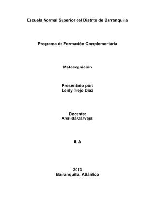 Escuela Normal Superior del Distrito de Barranquilla

Programa de Formación Complementaria

Metacognición

Presentado por:
Leidy Trejo Diaz

Docente:
Analida Carvajal

II- A

2013
Barranquilla, Atlántico

 