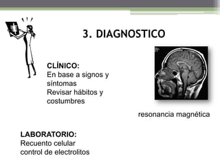 3. DIAGNOSTICO
CLÍNICO:
En base a signos y
síntomas
Revisar hábitos y
costumbres
resonancia magnética
LABORATORIO:
Recuento celular
control de electrolitos

 