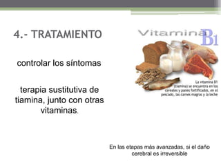 4.- TRATAMIENTO
controlar los síntomas
terapia sustitutiva de
tiamina, junto con otras
vitaminas.

En las etapas más avanzadas, si el daño
cerebral es irreversible

 