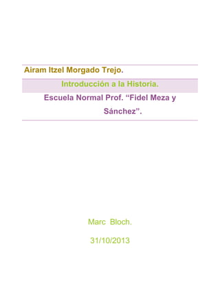 Airam Itzel Morgado Trejo.
Introducción a la Historia.
Escuela Normal Prof. “Fidel Meza y
Sánchez”.

Marc Bloch.
31/10/2013

 
