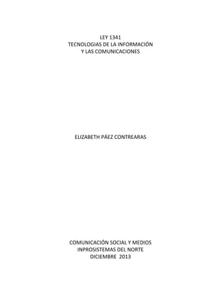 LEY 1341
TECNOLOGIAS DE LA INFORMACIÓN
Y LAS COMUNICACIONES

ELIZABETH PÁEZ CONTREARAS

COMUNICACIÓN SOCIAL Y MEDIOS
INPROSISTEMAS DEL NORTE
DICIEMBRE 2013

 