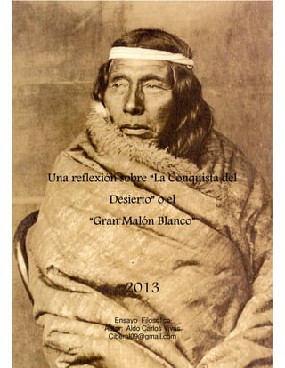 Una reflexión sobre “La Conquista del
Desierto” o el
“Gran Malón Blanco”

2013
Ensayo Filosófico
Autor: Aldo Carlos Vivas
Ciberal09@gmail.com
1

 