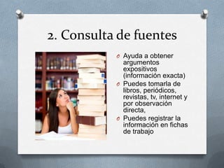 2. Consulta de fuentes
O Ayuda a obtener
argumentos
expositivos
(información exacta)
O Puedes tomarla de
libros, periódicos,
revistas, tv, internet y
por observación
directa,
O Puedes registrar la
información en fichas
de trabajo
 
