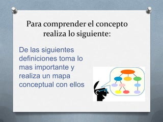 Para comprender el concepto
realiza lo siguiente:
De las siguientes
definiciones toma lo
mas importante y
realiza un mapa
conceptual con ellos
 
