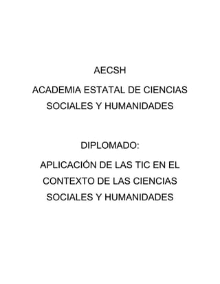 AECSH
ACADEMIA ESTATAL DE CIENCIAS
SOCIALES Y HUMANIDADES
DIPLOMADO:
APLICACIÓN DE LAS TIC EN EL
CONTEXTO DE LAS CIENCIAS
SOCIALES Y HUMANIDADES
 