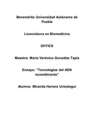 Benemérita Universidad Autónoma de
Puebla
Licenciatura en Biomedicina
DHTICS
Maestra: María Verónica González Tapia
Ensayo: ‘‘Tecnologías del ADN
recombinante’’
Alumna: Miranda Herrera Urióstegui
 