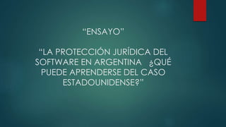 “ENSAYO”
“LA PROTECCIÓN JURÍDICA DEL
SOFTWARE EN ARGENTINA ¿QUÉ
PUEDE APRENDERSE DEL CASO
ESTADOUNIDENSE?”
 