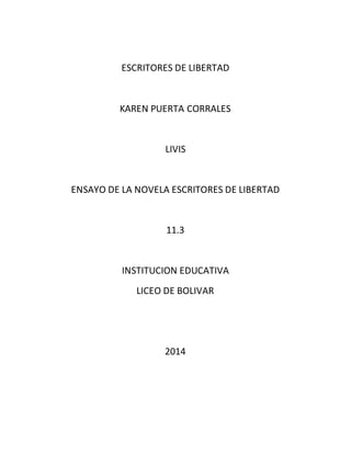 ESCRITORES DE LIBERTAD 
KAREN PUERTA CORRALES 
LIVIS 
ENSAYO DE LA NOVELA ESCRITORES DE LIBERTAD 
11.3 
INSTITUCION EDUCATIVA 
LICEO DE BOLIVAR 
2014 
 