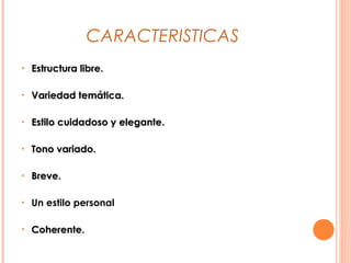 CARACTERISTICAS
• Estructura libre.Estructura libre.
• Variedad temática.Variedad temática.
• Estilo cuidadoso y elegante.Estilo cuidadoso y elegante.
• Tono variado.Tono variado.
• Breve.Breve.
• Un estilo personal
• Coherente.Coherente.
 