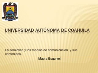 UNIVERSIDAD AUTÓNOMA DE COAHUILA 
La semiótica y los medios de comunicación y sus 
contenidos. 
Mayra Esquivel 
 