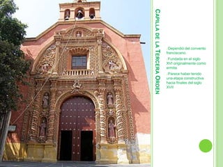 CAPILLA DE LA TERCERA ORDEN 
oDependió del convento 
franciscano. 
oFundada en el siglo 
XVI originalmente como 
ermita. 
oParece haber tenido 
una etapa constructiva 
hacia finales del siglo 
XVII 
 