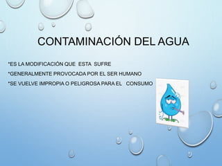 CONTAMINACIÓN DEL AGUA
*ES LA MODIFICACIÓN QUE ESTA SUFRE
*GENERALMENTE PROVOCADA POR EL SER HUMANO
*SE VUELVE IMPROPIA O PELIGROSA PARA EL CONSUMO
 