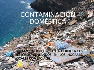 CONTAMINACIÓN
DOMÉSTICA
CONTAMINACIÓN QUE SE DA DEBIDO A LOS
DESECHOS GENERADOS EN LOS HOGARES,
LOCALES COMERCIALES
 