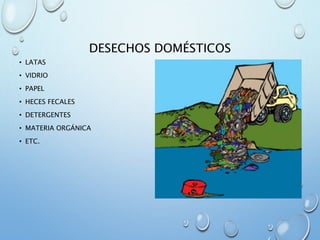 DESECHOS DOMÉSTICOS
• LATAS
• VIDRIO
• PAPEL
• HECES FECALES
• DETERGENTES
• MATERIA ORGÁNICA
• ETC.
 