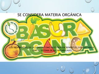 SE CONSIDERA MATERIA ORGÁNICA
LOS DESPERDICIOS DE LA COMIDA COMO NUESTROS EXCREMENTOS, LOS QUE VAN A
DAR AL SISTEMA DE ALCANTARILLADO,
 