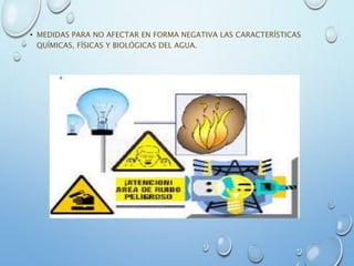 • MEDIDAS PARA NO AFECTAR EN FORMA NEGATIVA LAS CARACTERÍSTICAS
QUÍMICAS, FÍSICAS Y BIOLÓGICAS DEL AGUA.
 