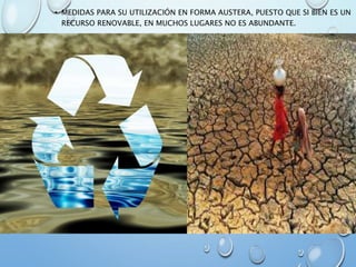 • MEDIDAS PARA SU UTILIZACIÓN EN FORMA AUSTERA, PUESTO QUE SI BIEN ES UN
RECURSO RENOVABLE, EN MUCHOS LUGARES NO ES ABUNDANTE.
 