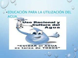 •EDUCACIÓN PARA LA UTILIZACIÓN DEL
AGUA.
 