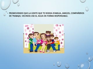 • PROMOVIENDO QUE LA GENTE QUE TE RODEA (FAMILIA, AMIGOS, COMPAÑEROS
DE TRABAJO, VECINOS) USE EL AGUA DE FORMA RESPONSABLE.
 