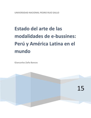 UNIVERSIDAD NACIONAL PEDRO RUIZ GALLO
15
Estado del arte de las
modalidades de e-bussines:
Perú y América Latina en el
mundo
Giancarlos Zaña Bances
 
