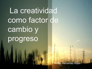 La creatividad
como factor de
cambio y
progreso.
Yazmin Hernández Rojas.
 