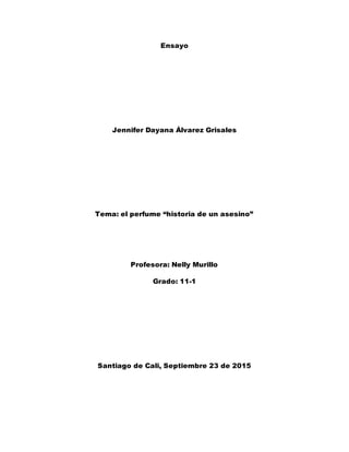 Ensayo
Jennifer Dayana Álvarez Grisales
Tema: el perfume “historia de un asesino”
Profesora: Nelly Murillo
Grado: 11-1
Santiago de Cali, Septiembre 23 de 2015
 