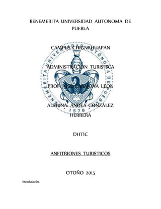 BENEMERITA UNIVERSIDAD AUTONOMA DE
PUEBLA
CAMPUS CHIGNAHUAPAN
ADMINISTRACION TURISTICA
PROF. JOSE CARMONA LEON
ALMUNA: ANDEA GONZÁLEZ
HERRERA
DHTIC
ANFITRIONES TURISTICOS
OTOÑO 2015
Introducción:
 