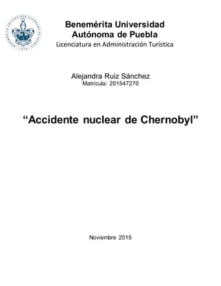 Alejandra Ruiz Sánchez
Matrícula: 201547270
“Accidente nuclear de Chernobyl”
Noviembre 2015
Benemérita Universidad
Autónoma de Puebla
Licenciatura en Administración Turística
 
