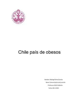 Chile país de obesos
Nombre:RodrigoPalmaConcha
Ramo:Comunicaciónoral yescrita
Profesora:Edith Calderón
Fecha:28-11-2015
 