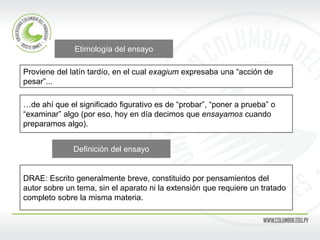 Etimología del ensayo
Proviene del latín tardío, en el cual exagium expresaba una “acción de
pesar”...
…de ahí que el sign...