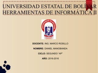 UNIVERSIDAD ESTATAL DE BOLÍVAR
HERRAMIENTAS DE INFORMÁTICA II
DOCENTE: ING. MARCO ROSILLO
NOMBRE: DANIEL MANOBANDA
CICLO: SEGUNDO “AP”
AÑO: 2016-2016
 