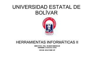UNIVERSIDAD ESTATAL DE
BOLÍVAR
HERRAMIENTAS INFORMÁTICAS II
DOCENTE. ING. MARCO ROSILLO
NOMBRE TATIANA TITE
CICLO. SEGUNDO AP
 
