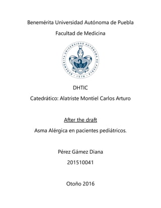 Benemérita Universidad Autónoma de Puebla
Facultad de Medicina
DHTIC
Catedrático: Alatriste Montiel Carlos Arturo
After the draft
Asma Alérgica en pacientes pediátricos.
Pérez Gámez Diana
201510041
Otoño 2016
 
