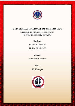 UNIVERSIDAD NACIONAL DE CHIMBORAZO
FALCULTAD DE CIENCIAS DE LA EDUCACIÓN
ESCUELA DE PSICLOGÍA EDUCATIVA
Nombres:
PAMELA JIMENEZ
ERIKA GONZALEZ
Materia:
Evaluación Educativa
Tema:
El Ensayo
 