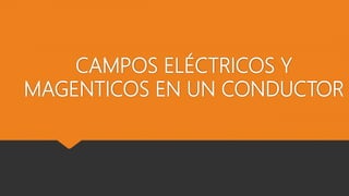 CAMPOS ELÉCTRICOS Y
MAGENTICOS EN UN CONDUCTOR
 