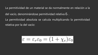 La permitividad de un material se da normalmente en relación a la
del vacío, denominándose permitividad relativa Ɛr .
La permitividad absoluta se calcula multiplicando la permitividad
relativa por la del vacío:
 