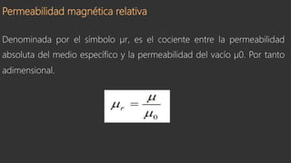 Permeabilidad magnética relativa
Denominada por el símbolo µr, es el cociente entre la permeabilidad
absoluta del medio específico y la permeabilidad del vacío µ0. Por tanto
adimensional.
 
