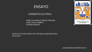 ENSAYO
PEÑA VILLAMONTE HIRAM JONADAB
LOPEZ AYALA URBINO
GUZMAN MIGUEL
CORRIENTE ELECTRICA
INSTITUTO TECNOLOGICO DE CHETUMAL QUINTANA ROO
10/03/2017
jonadabvillamonte@Gmail.com
 