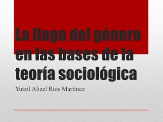 La llaga del género
en las bases de la
teoría sociológica
Yutzil Alizel Rios Martínez
 