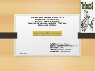 REPÚBLICA BOLIVARIANA DE VENEZUELA
UNIVERSIDAD “FERMÍN TORO”
VICE-RECTORADO ACADÉMICO
FACULTAD DE CIENCIAS JURÍDICAS Y POLÍTICAS
ESCUELA DE DERECHO
AUTORA: Heymar Pastran
CÉDULA DE IDENTIDAD N°26.304.451
SECCIÓN: SAIA B.
CATEDRA: Derecho Tributario.
PROFESOR: Emily Ramirez
Abril, 2019
 