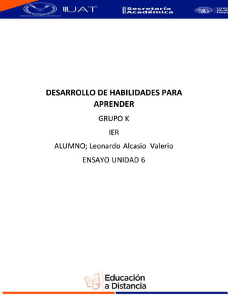 DESARROLLO DE HABILIDADES PARA
APRENDER
GRUPO K
IER
ALUMNO; Leonardo Alcasio Valerio
ENSAYO UNIDAD 6
 