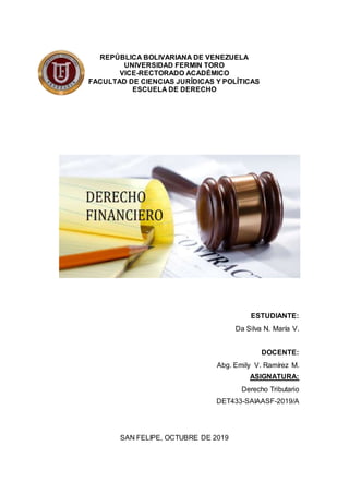 REPÚBLICA BOLIVARIANA DE VENEZUELA
UNIVERSIDAD FERMIN TORO
VICE-RECTORADO ACADÉMICO
FACULTAD DE CIENCIAS JURÍDICAS Y POLÍTICAS
ESCUELA DE DERECHO
ESTUDIANTE:
Da Silva N. María V.
DOCENTE:
Abg. Emily V. Ramírez M.
ASIGNATURA:
Derecho Tributario
DET433-SAIAASF-2019/A
SAN FELIPE, OCTUBRE DE 2019
 