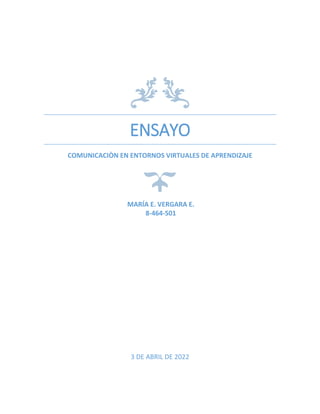 ENSAYO
COMUNICACIÒN EN ENTORNOS VIRTUALES DE APRENDIZAJE
3 DE ABRIL DE 2022
MARÍA E. VERGARA E.
8-464-501
 
