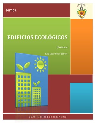 DHTICS

                                                 ||




EDIFICIOS ECOLÓGICOS
                                 (Ensayo)

                    Julio Cesar Flores Barrera




         BUAP-Facultad de Ingenieria
 
