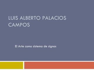 LUIS ALBERTO PALACIOS CAMPOS El Arte como sistema de signos 
