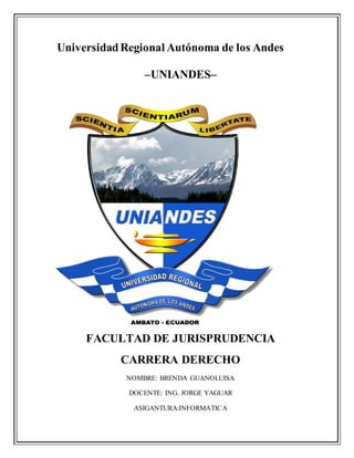 UniversidadRegional Autónoma de los Andes
–UNIANDES–
FACULTAD DE JURISPRUDENCIA
CARRERA DERECHO
NOMBRE: BRENDA GUANOLUISA
DOCENTE: ING. JORGE YAGUAR
ASIGANTURA:INFORMATICA
 